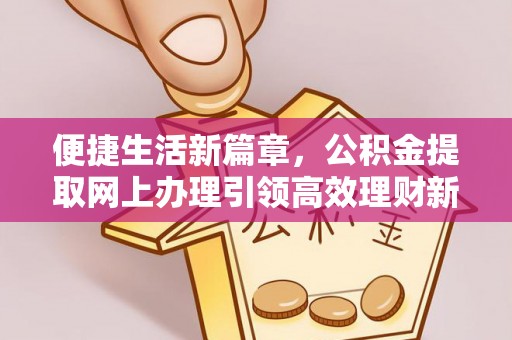 积石山便捷生活新篇章，公积金提取网上办理引领高效理财新趋势