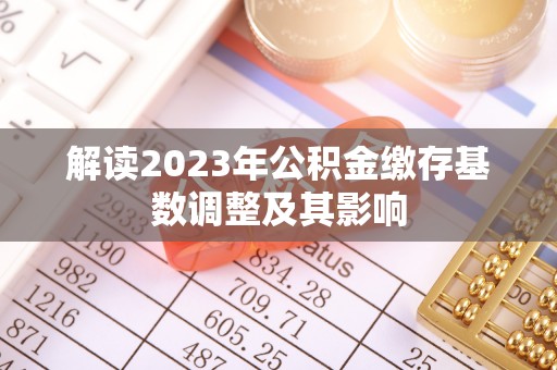 积石山解读2023年公积金缴存基数调整及其影响
