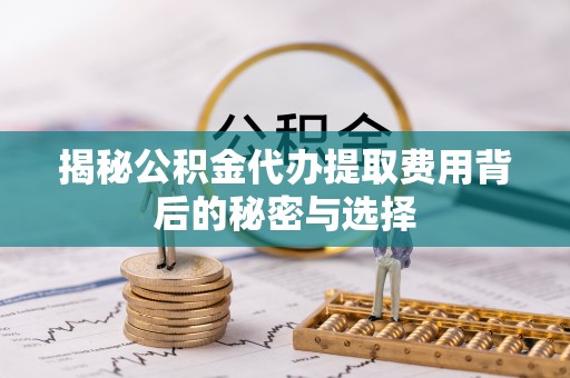 积石山揭秘公积金代办提取费用背后的秘密与选择