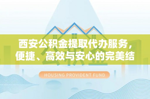 积石山西安公积金提取代办服务，便捷、高效与安心的完美结合
