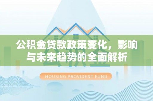 积石山公积金贷款政策变化，影响与未来趋势的全面解析