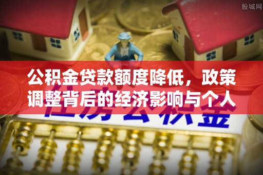 积石山公积金贷款额度降低，政策调整背后的经济影响与个人应对策略
