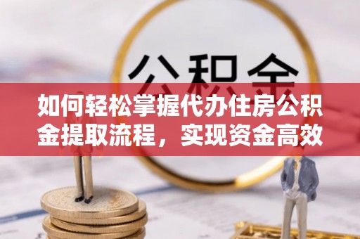 积石山如何轻松掌握代办住房公积金提取流程，实现资金高效利用