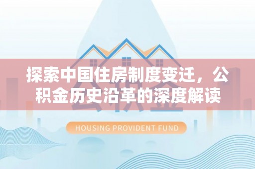 积石山探索中国住房制度变迁，公积金历史沿革的深度解读
