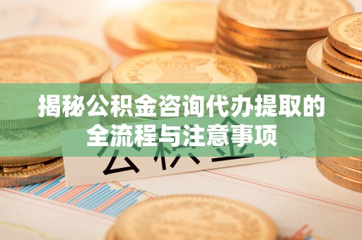 积石山揭秘公积金咨询代办提取的全流程与注意事项