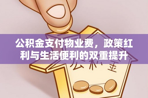 积石山公积金支付物业费，政策红利与生活便利的双重提升