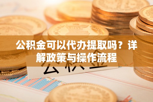 积石山公积金可以代办提取吗？详解政策与操作流程