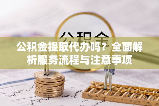 积石山公积金提取代办吗？全面解析服务流程与注意事项