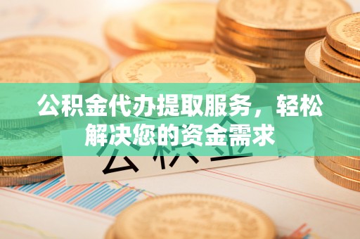 积石山公积金代办提取服务，轻松解决您的资金需求