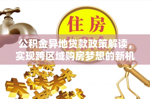 积石山公积金异地贷款政策解读，实现跨区域购房梦想的新机遇
