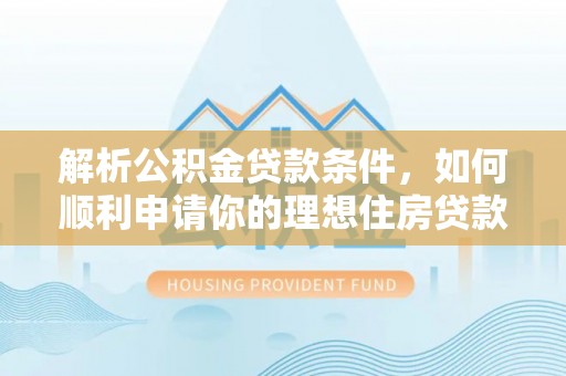 积石山解析公积金贷款条件，如何顺利申请你的理想住房贷款