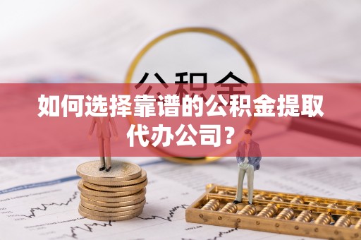 积石山如何选择靠谱的公积金提取代办公司？
