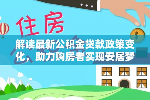 积石山解读最新公积金贷款政策变化，助力购房者实现安居梦想