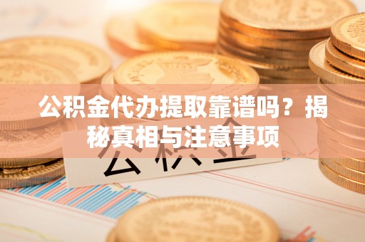 积石山公积金代办提取靠谱吗？揭秘真相与注意事项