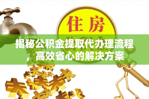 积石山揭秘公积金提取代办理流程，高效省心的解决方案