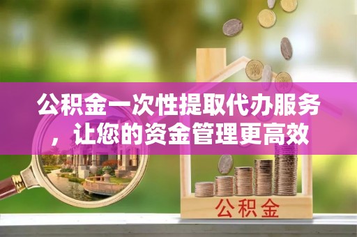 积石山公积金一次性提取代办服务，让您的资金管理更高效