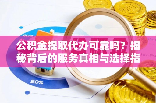 积石山公积金提取代办可靠吗？揭秘背后的服务真相与选择指南