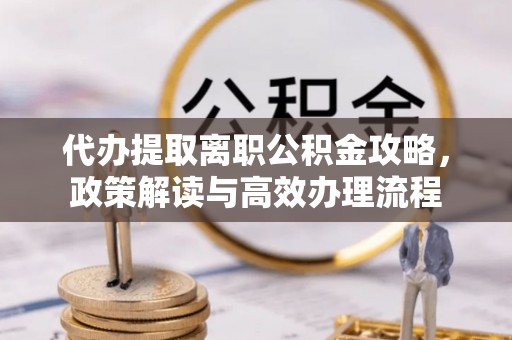 积石山代办提取离职公积金攻略，政策解读与高效办理流程