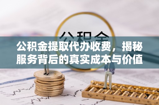 积石山公积金提取代办收费，揭秘服务背后的真实成本与价值