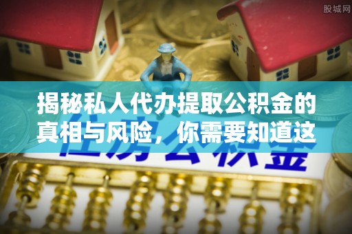 积石山揭秘私人代办提取公积金的真相与风险，你需要知道这些！