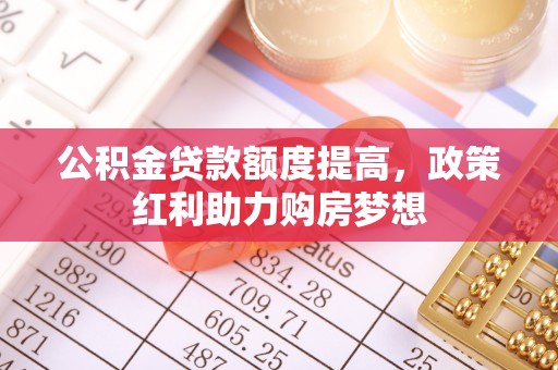 积石山公积金贷款额度提高，政策红利助力购房梦想