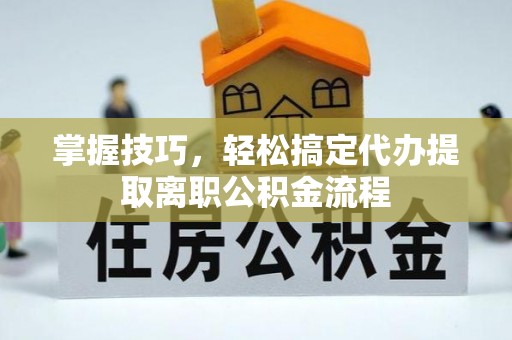 积石山掌握技巧，轻松搞定代办提取离职公积金流程