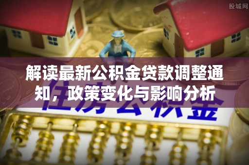 积石山解读最新公积金贷款调整通知，政策变化与影响分析