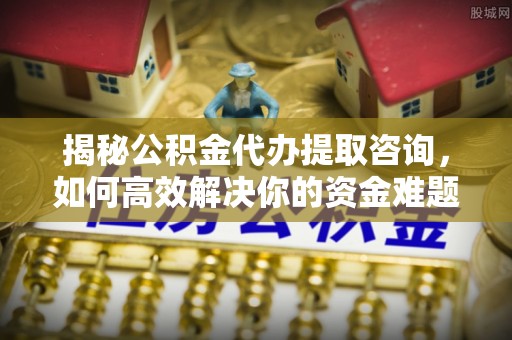 积石山揭秘公积金代办提取咨询，如何高效解决你的资金难题