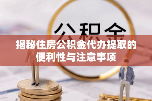 积石山揭秘住房公积金代办提取的便利性与注意事项