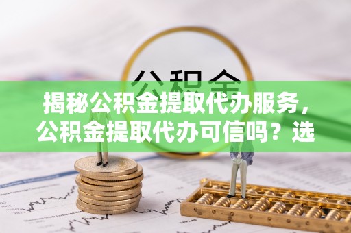 积石山揭秘公积金提取代办服务，公积金提取代办可信吗？选择前你需要知道的真相