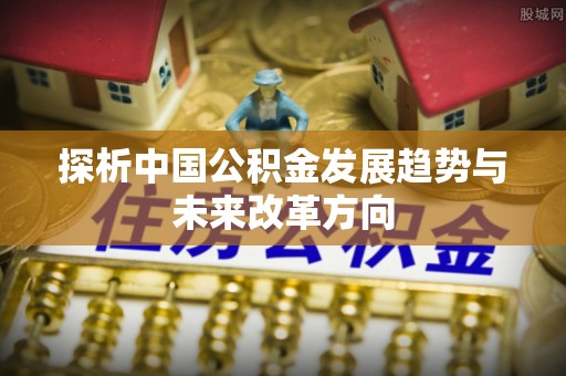 积石山探析中国公积金发展趋势与未来改革方向