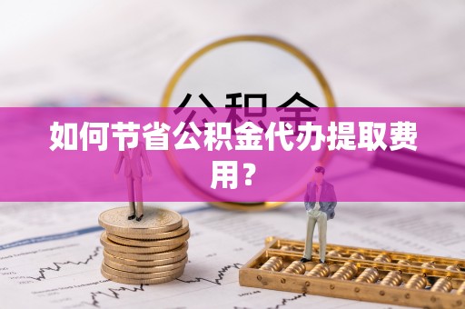 积石山如何节省公积金代办提取费用？