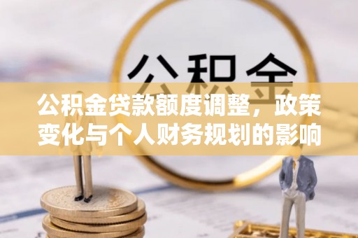积石山公积金贷款额度调整，政策变化与个人财务规划的影响分析