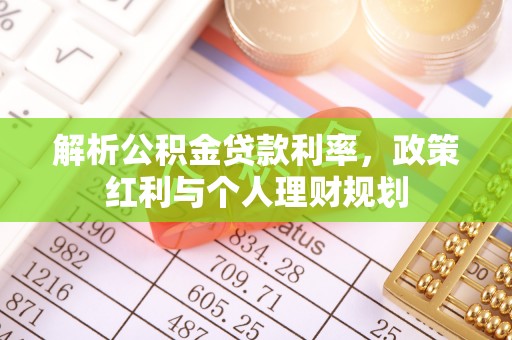 积石山解析公积金贷款利率，政策红利与个人理财规划