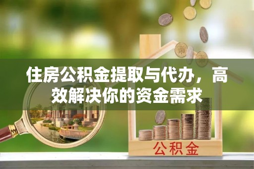 积石山住房公积金提取与代办，高效解决你的资金需求