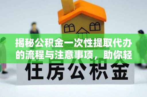 积石山揭秘公积金一次性提取代办的流程与注意事项，助你轻松搞定财务规划