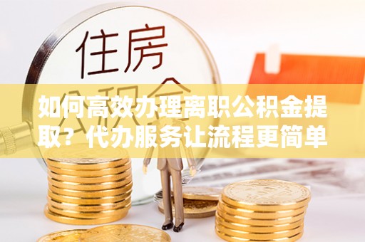 积石山如何高效办理离职公积金提取？代办服务让流程更简单