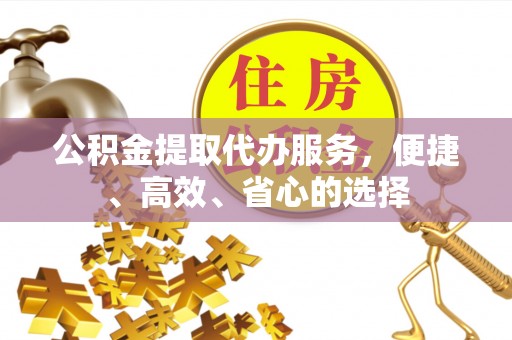 积石山公积金提取代办服务，便捷、高效、省心的选择