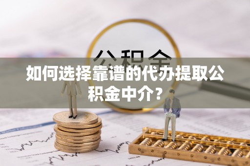 积石山如何选择靠谱的代办提取公积金中介？