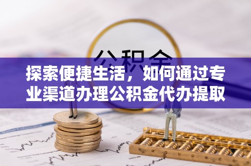 积石山探索便捷生活，如何通过专业渠道办理公积金代办提取业务
