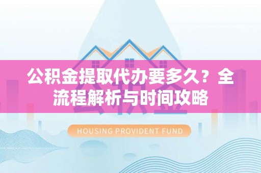 积石山公积金提取代办要多久？全流程解析与时间攻略