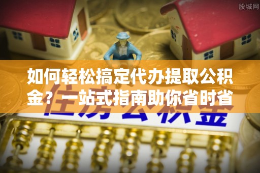 积石山如何轻松搞定代办提取公积金？一站式指南助你省时省心