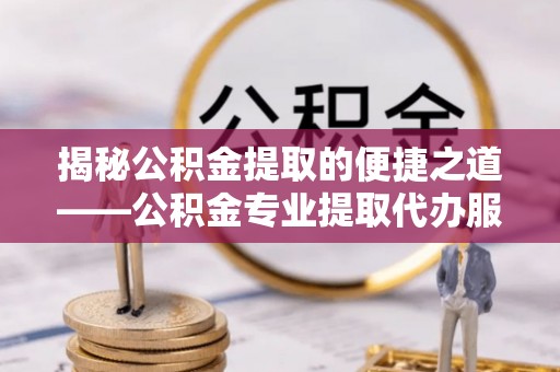 积石山揭秘公积金提取的便捷之道——公积金专业提取代办服务解析