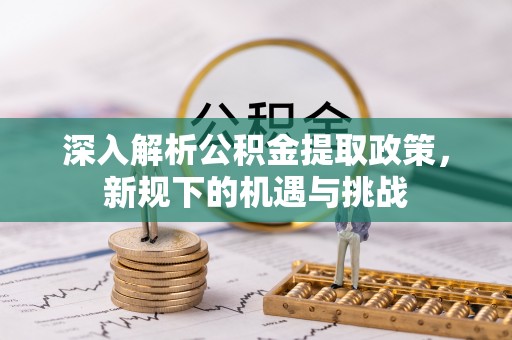 积石山深入解析公积金提取政策，新规下的机遇与挑战