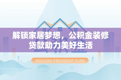 积石山解锁家居梦想，公积金装修贷款助力美好生活