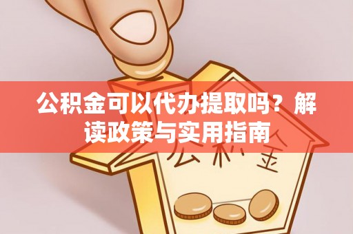 积石山公积金可以代办提取吗？解读政策与实用指南
