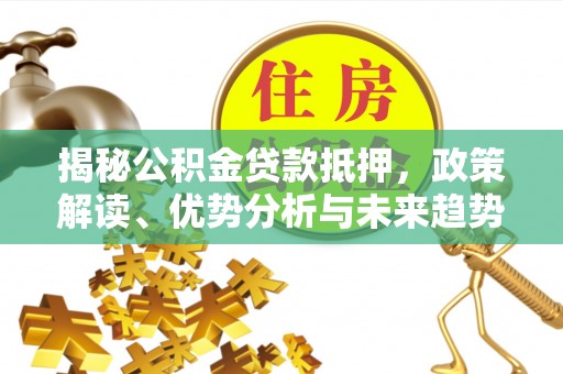 积石山揭秘公积金贷款抵押，政策解读、优势分析与未来趋势