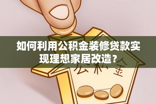 积石山如何利用公积金装修贷款实现理想家居改造？