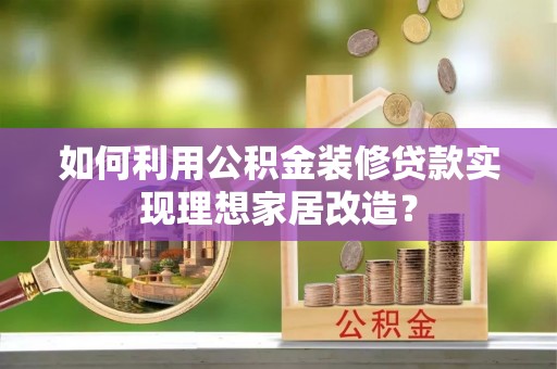 积石山如何利用公积金装修贷款实现理想家居改造？
