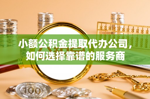 积石山小额公积金提取代办公司，如何选择靠谱的服务商